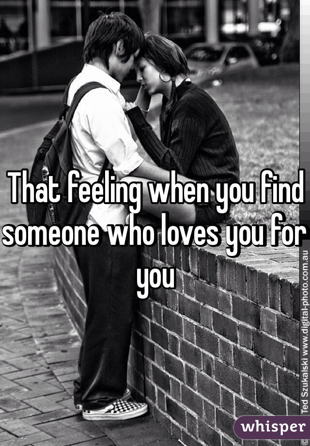 That feeling when you find someone who loves you for you 