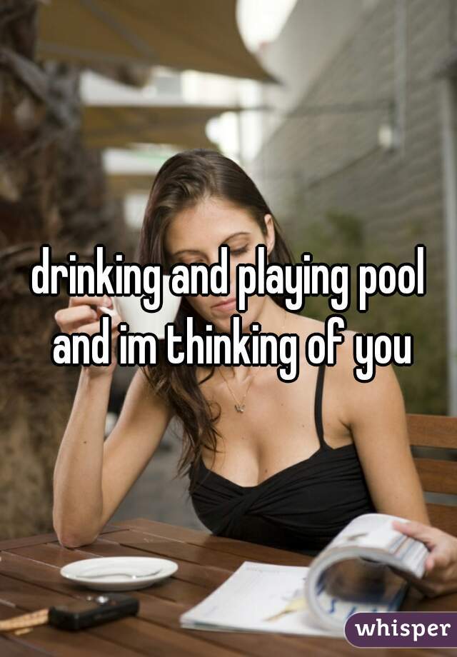 drinking and playing pool and im thinking of you