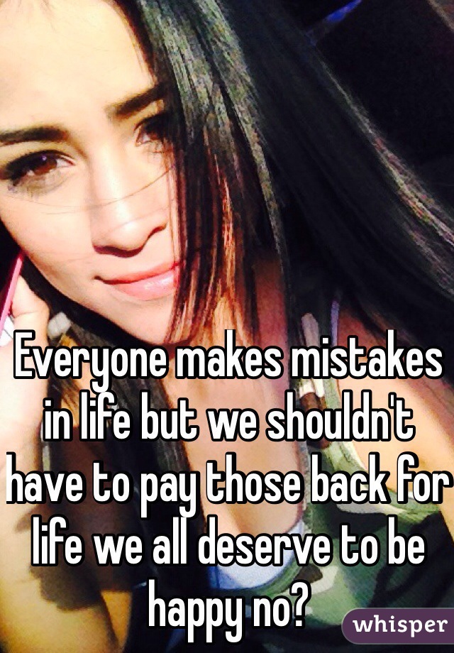 Everyone makes mistakes in life but we shouldn't have to pay those back for life we all deserve to be happy no?
