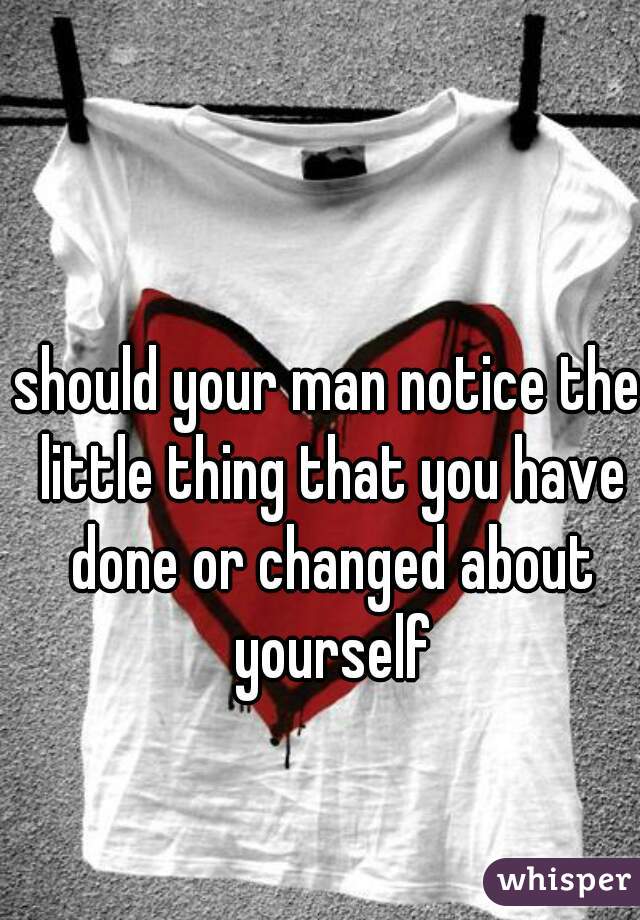 should your man notice the little thing that you have done or changed about yourself