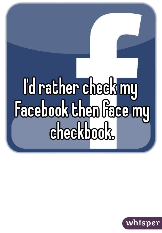 I'd rather check my Facebook then face my checkbook.