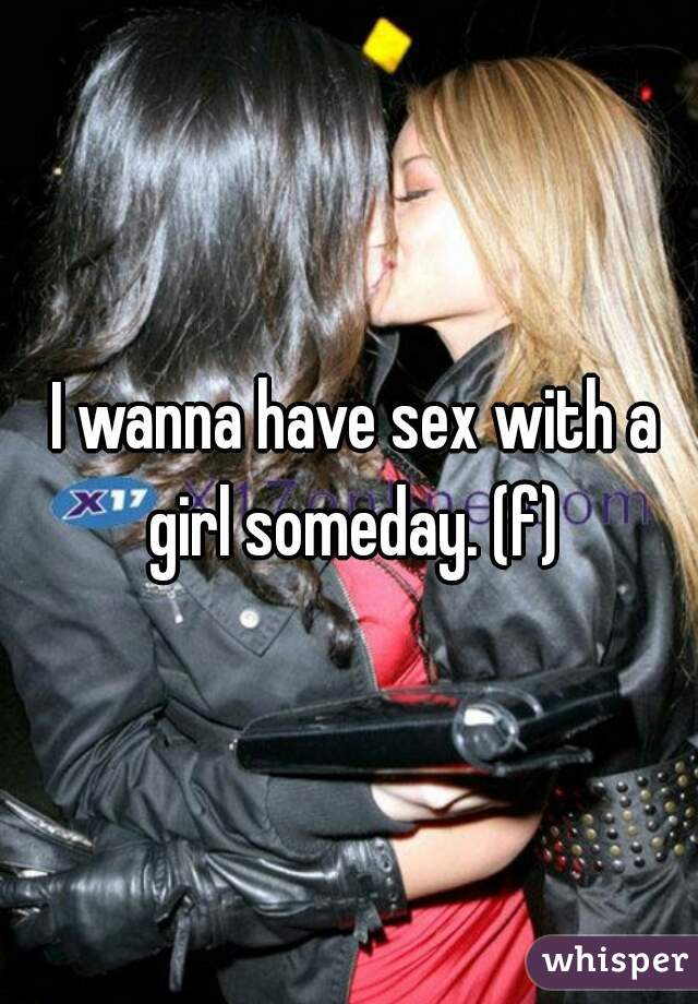  I wanna have sex with a girl someday. (f)