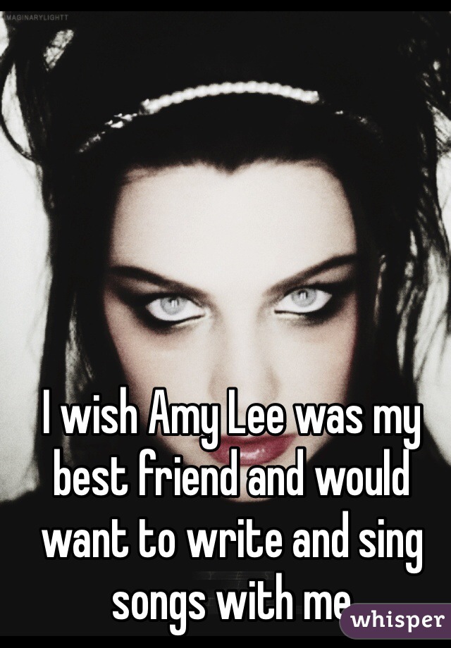 I wish Amy Lee was my best friend and would want to write and sing songs with me 