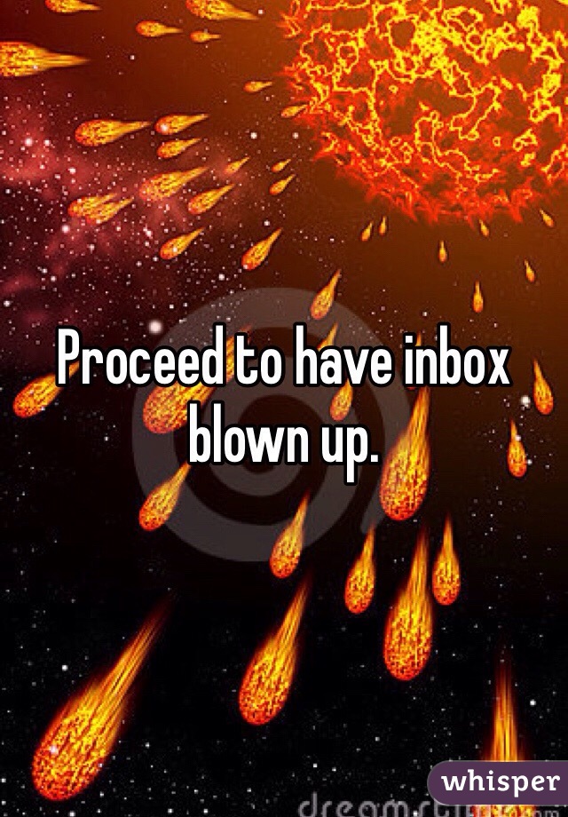 Proceed to have inbox blown up.