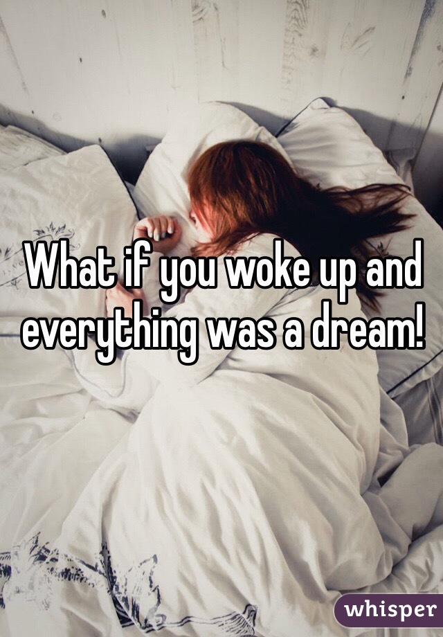 What if you woke up and everything was a dream!