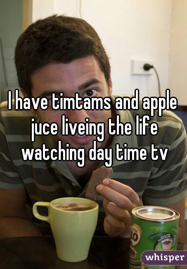 I have timtams and apple juce liveing the life watching day time tv
