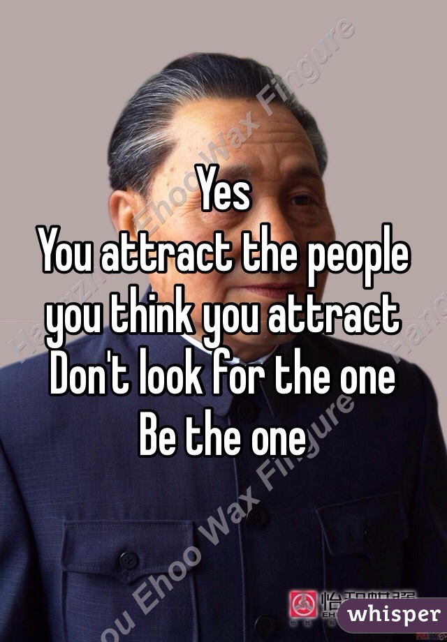 Yes 
You attract the people you think you attract
Don't look for the one
Be the one