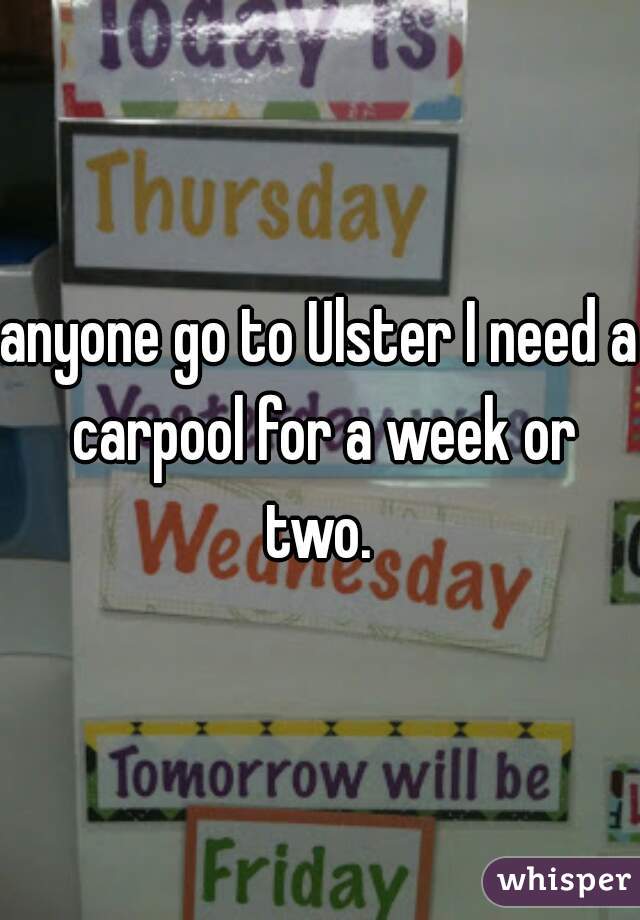 anyone go to Ulster I need a carpool for a week or two. 