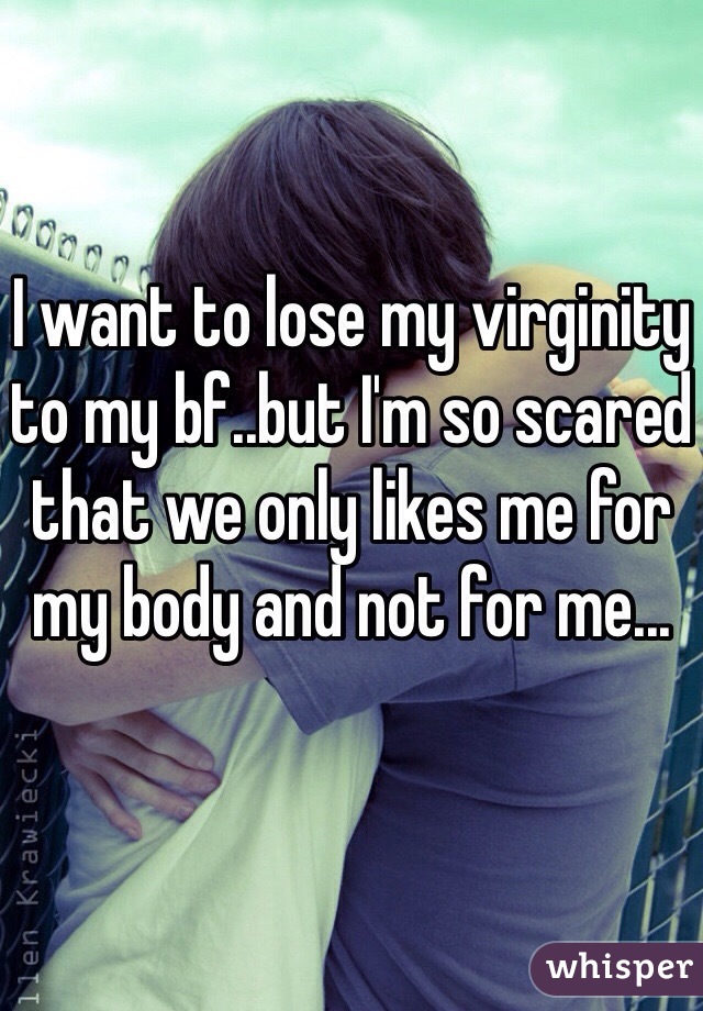 I want to lose my virginity to my bf..but I'm so scared that we only likes me for my body and not for me...