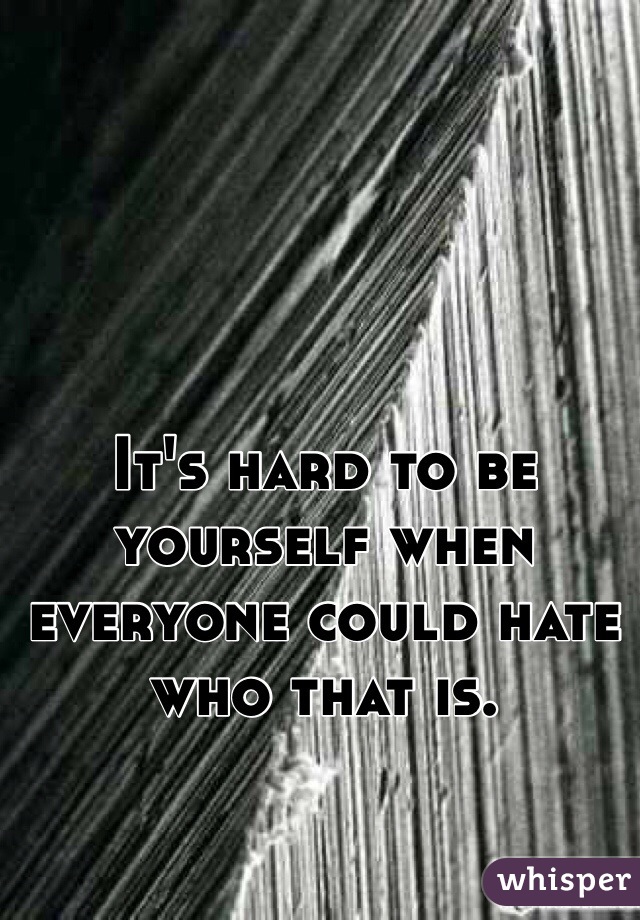 It's hard to be yourself when everyone could hate who that is.

