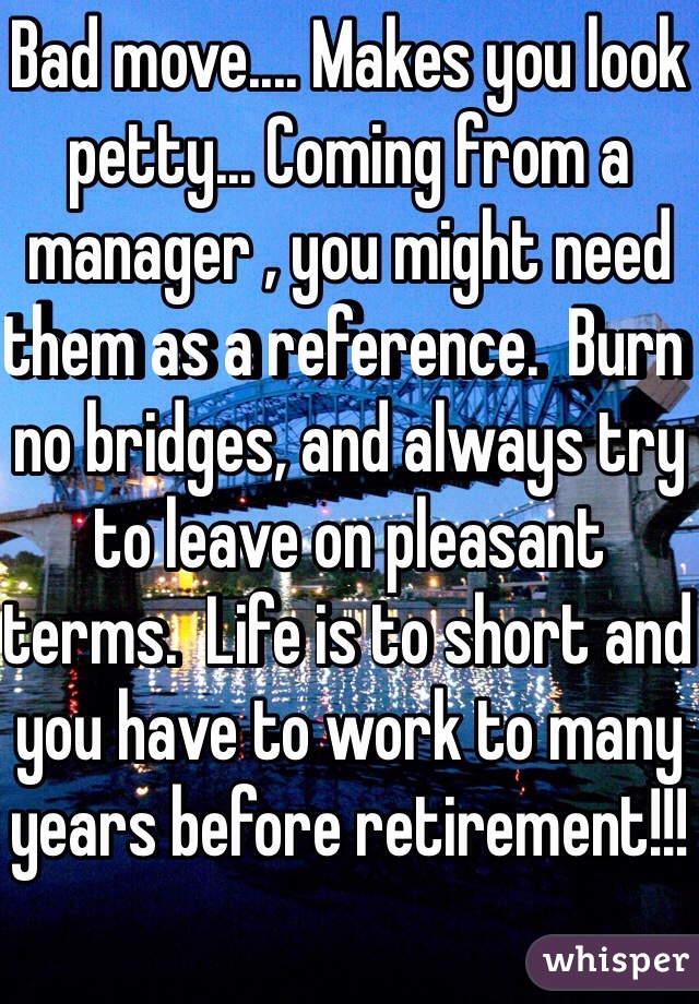 Bad move.... Makes you look petty... Coming from a manager , you might need them as a reference.  Burn no bridges, and always try to leave on pleasant terms.  Life is to short and you have to work to many years before retirement!!!