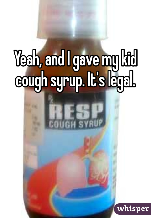 Yeah, and I gave my kid cough syrup. It's legal. 