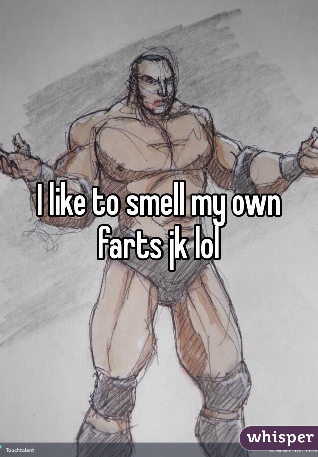 I like to smell my own farts jk lol