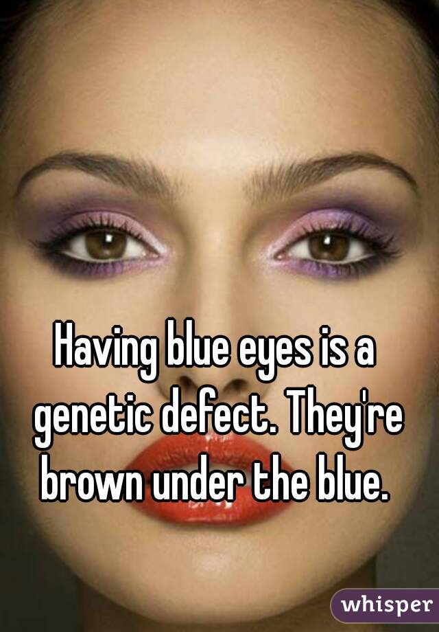 Having blue eyes is a genetic defect. They're brown under the blue. 