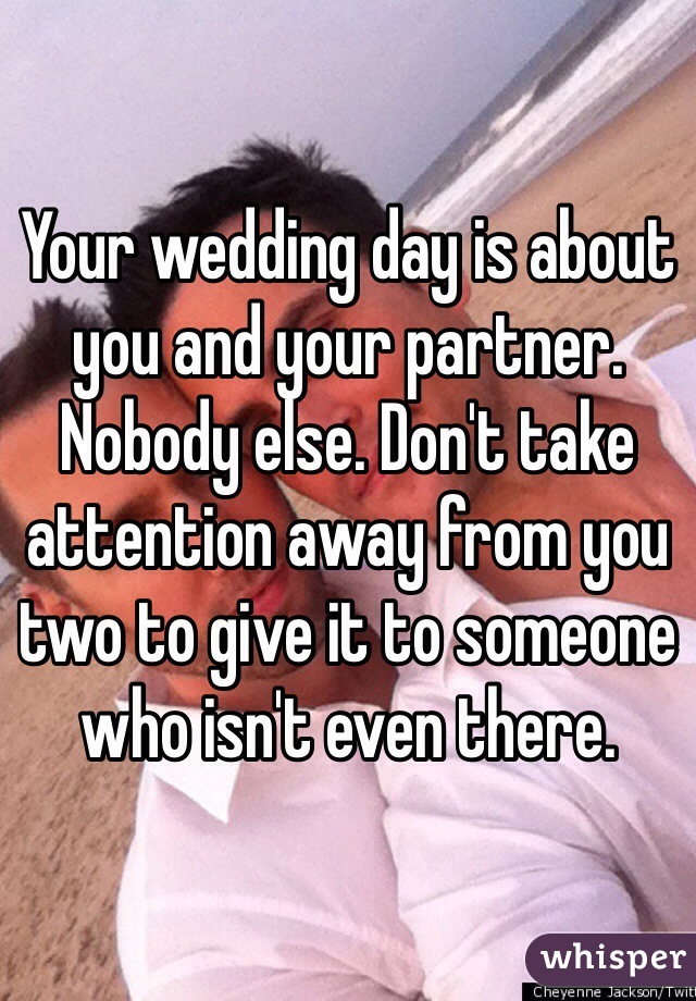 Your wedding day is about you and your partner. Nobody else. Don't take attention away from you two to give it to someone who isn't even there.