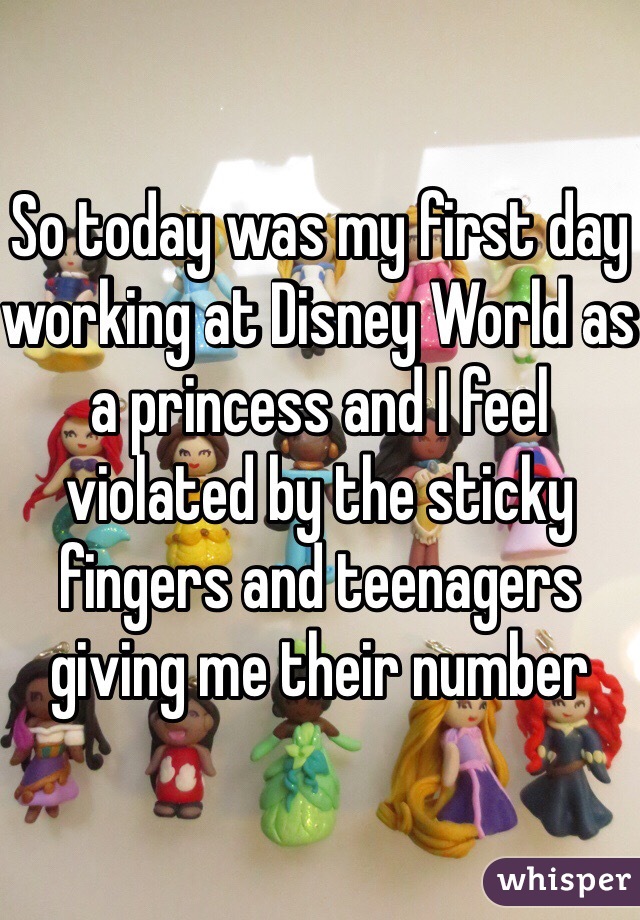 So today was my first day working at Disney World as a princess and I feel violated by the sticky fingers and teenagers giving me their number