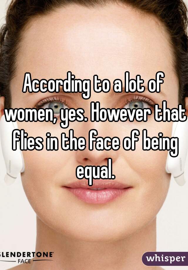 According to a lot of women, yes. However that flies in the face of being equal.