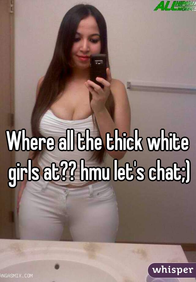 Where all the thick white girls at?? hmu let's chat;)