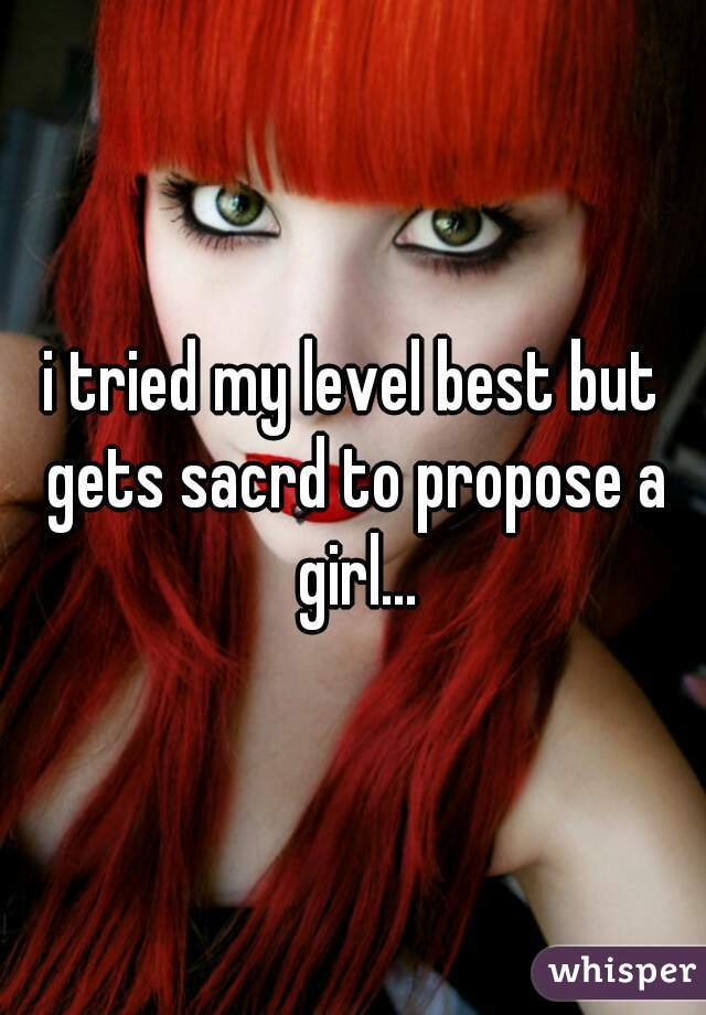 i tried my level best but gets sacrd to propose a girl...