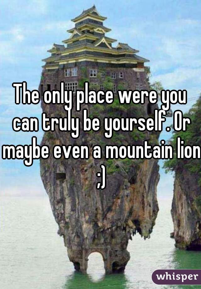 The only place were you can truly be yourself. Or maybe even a mountain lion ;)