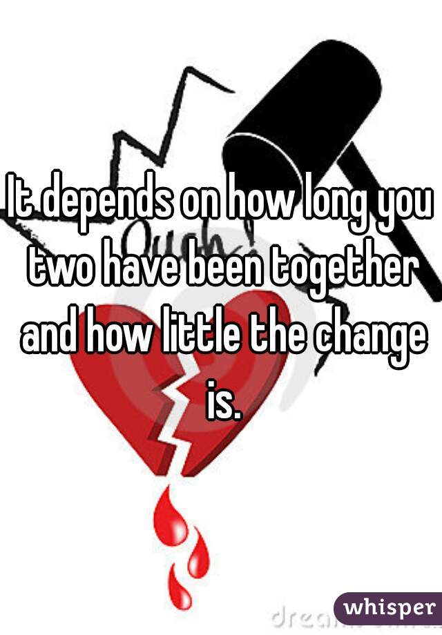 It depends on how long you two have been together and how little the change is.