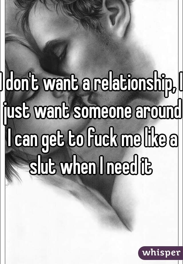 I don't want a relationship, I just want someone around I can get to fuck me like a slut when I need it 