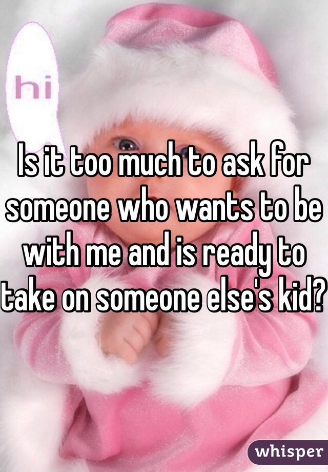 Is it too much to ask for someone who wants to be with me and is ready to take on someone else's kid? 