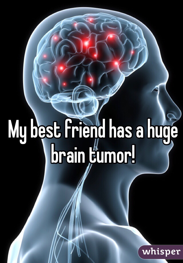 My best friend has a huge brain tumor!