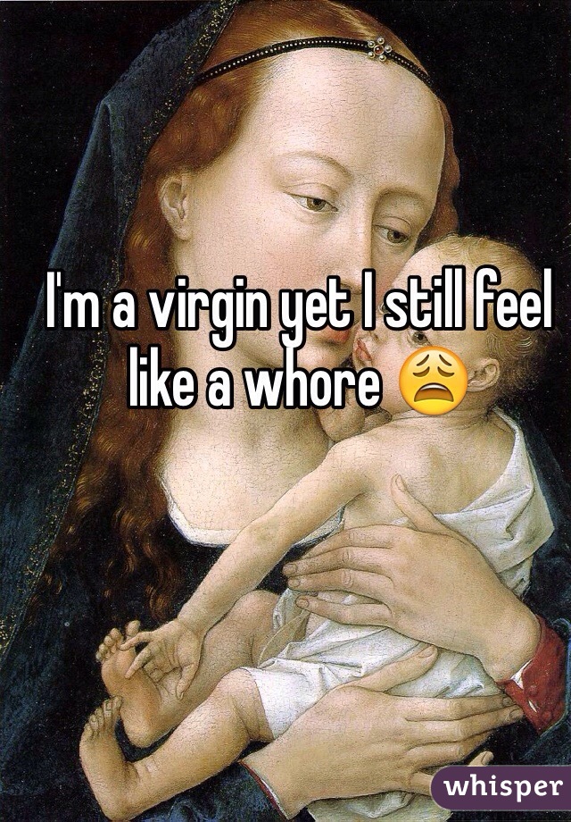 I'm a virgin yet I still feel like a whore 😩