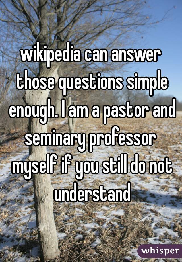 wikipedia can answer those questions simple enough. I am a pastor and seminary professor  myself if you still do not understand