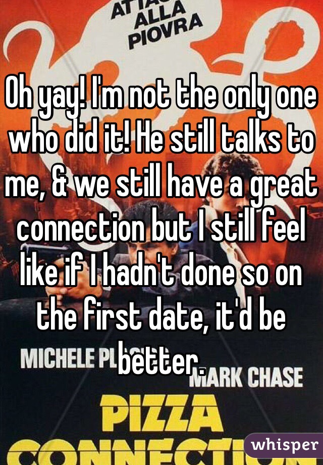 Oh yay! I'm not the only one who did it! He still talks to me, & we still have a great connection but I still feel like if I hadn't done so on the first date, it'd be better.