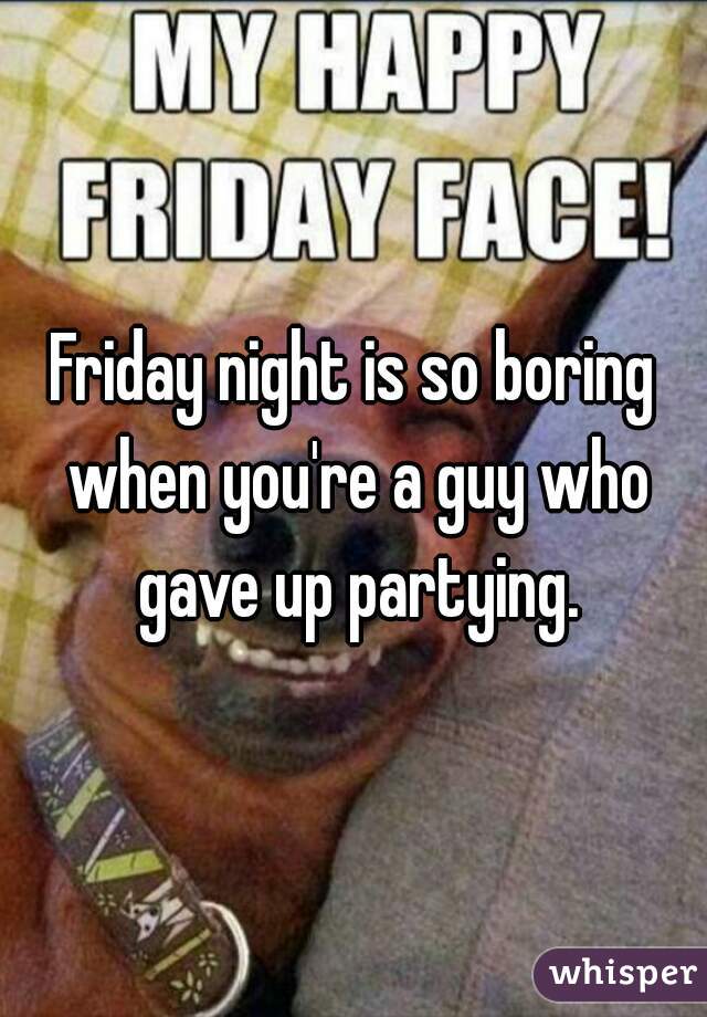 Friday night is so boring when you're a guy who gave up partying.