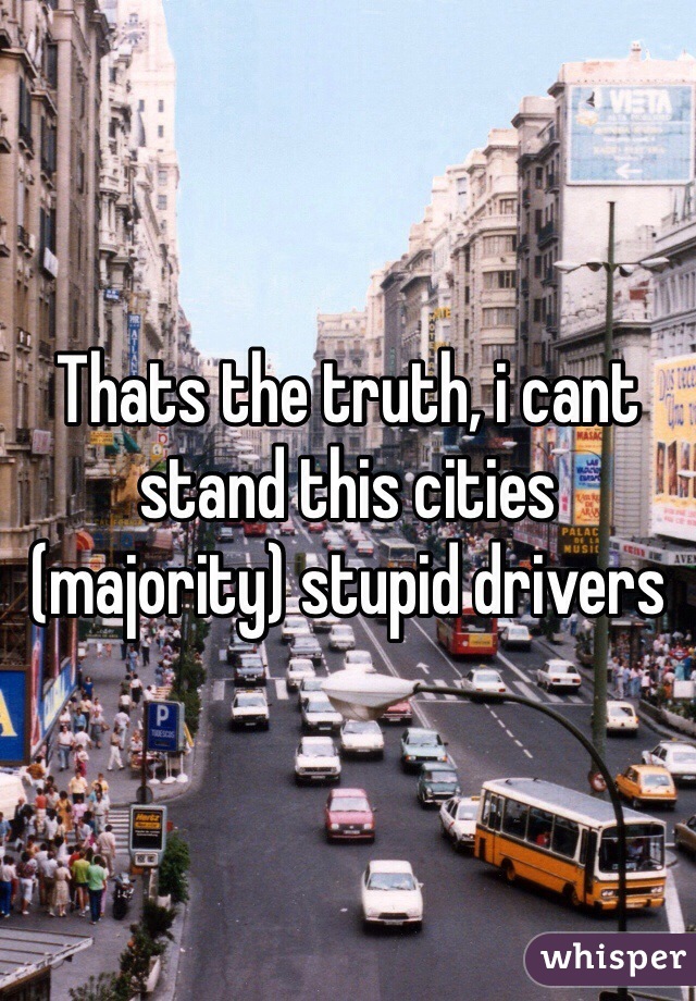 Thats the truth, i cant stand this cities (majority) stupid drivers