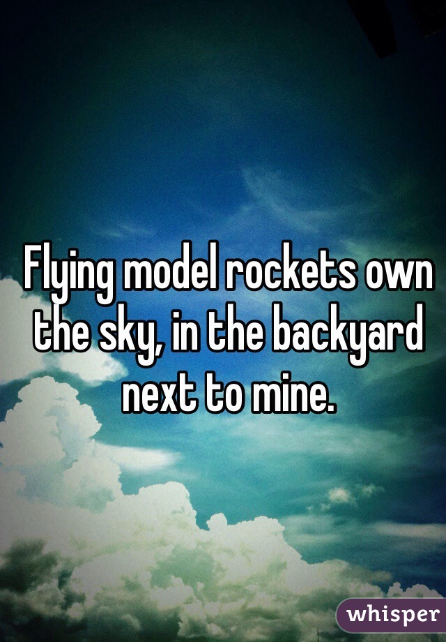Flying model rockets own the sky, in the backyard next to mine.