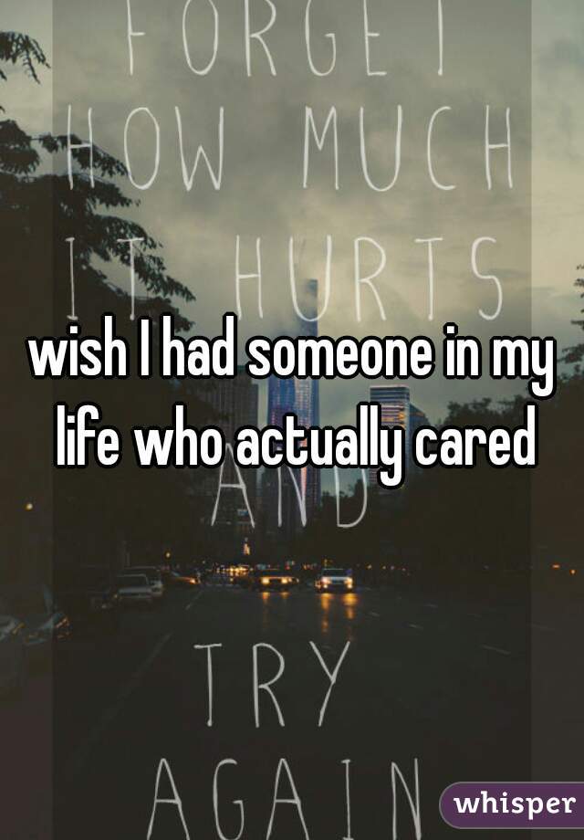wish I had someone in my life who actually cared