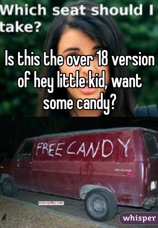 Is this the over 18 version of hey little kid, want some candy? 