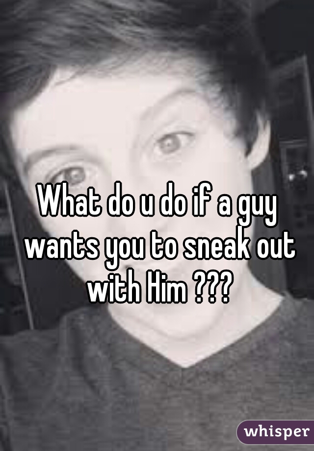 What do u do if a guy wants you to sneak out with Him ???