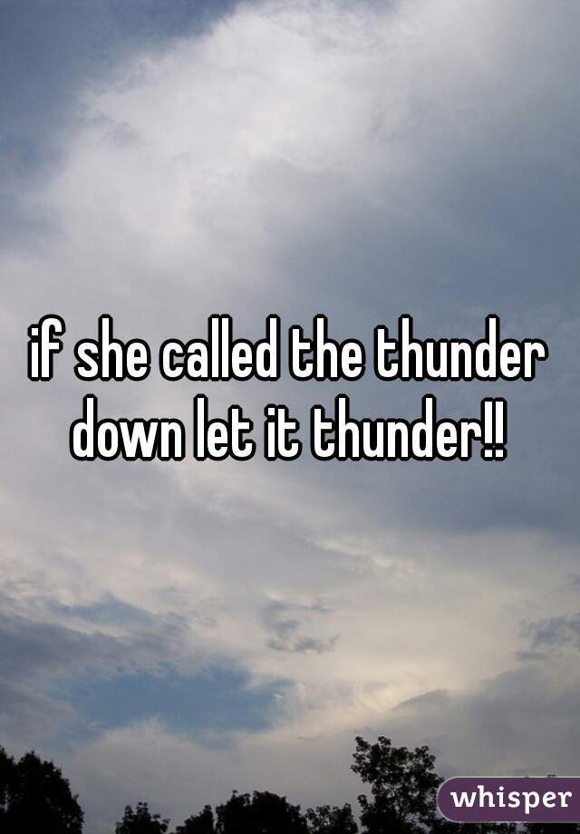 if she called the thunder down let it thunder!! 