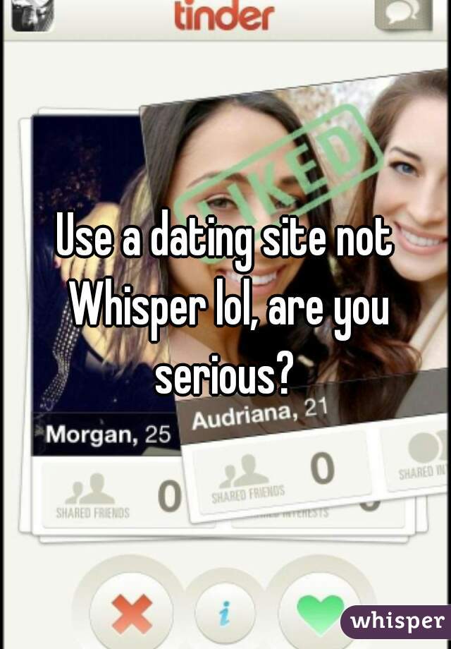 Use a dating site not Whisper lol, are you serious? 