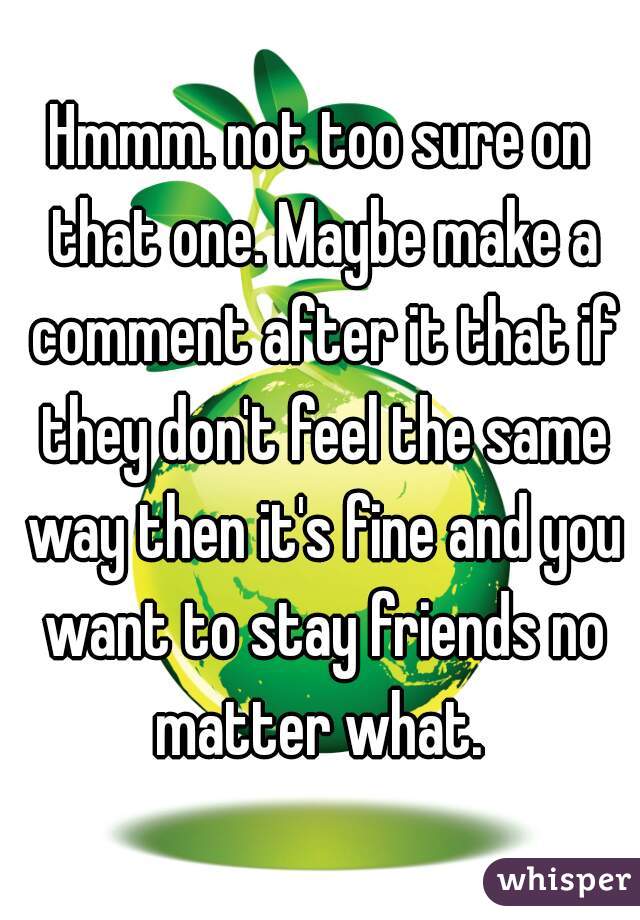 Hmmm. not too sure on that one. Maybe make a comment after it that if they don't feel the same way then it's fine and you want to stay friends no matter what. 