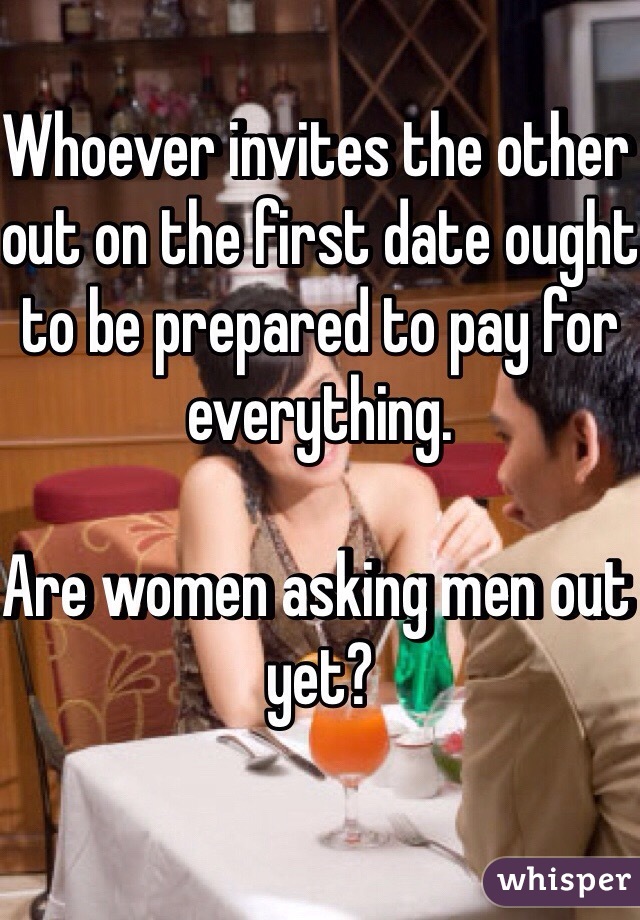 Whoever invites the other out on the first date ought to be prepared to pay for everything.

Are women asking men out yet?