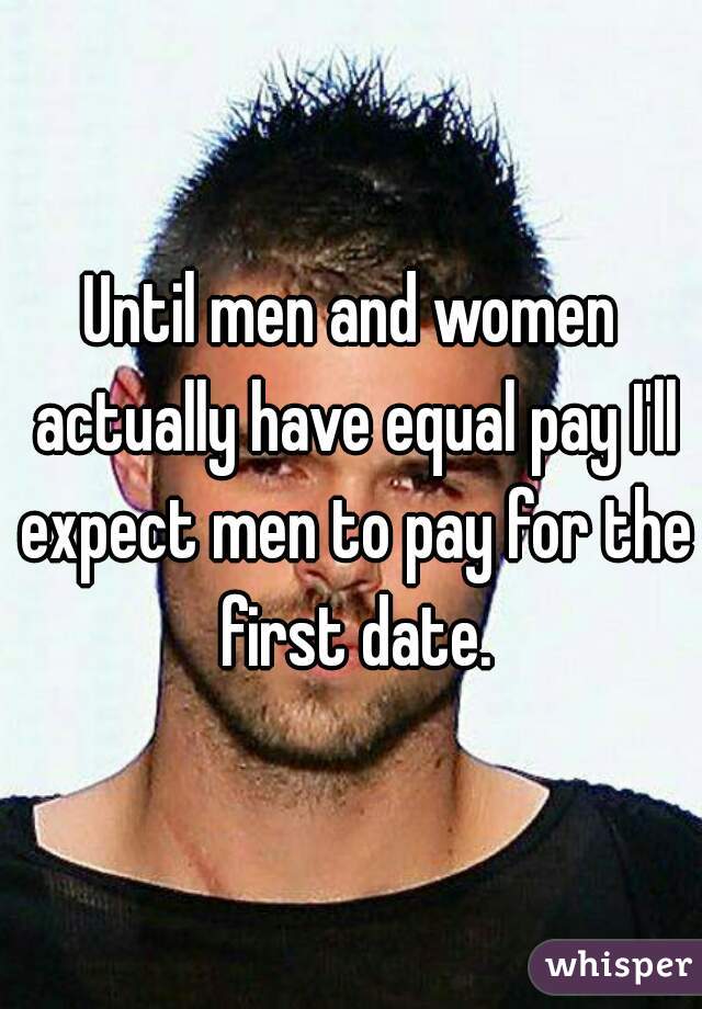 Until men and women actually have equal pay I'll expect men to pay for the first date.