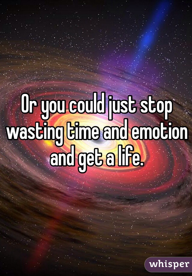 Or you could just stop wasting time and emotion and get a life.