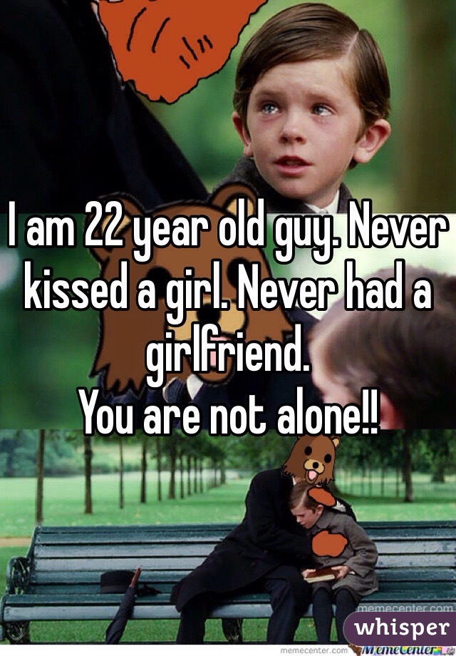 I am 22 year old guy. Never kissed a girl. Never had a girlfriend. 
You are not alone!!