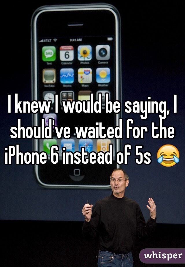 I knew I would be saying, I should've waited for the iPhone 6 instead of 5s 😂