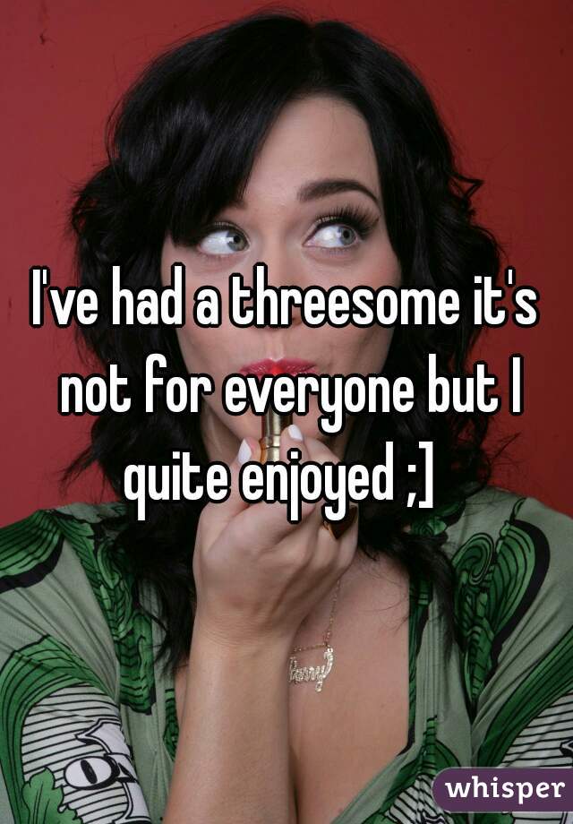 I've had a threesome it's not for everyone but I quite enjoyed ;]  