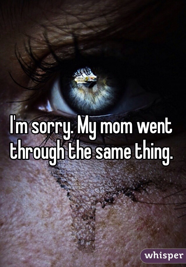 I'm sorry. My mom went through the same thing.