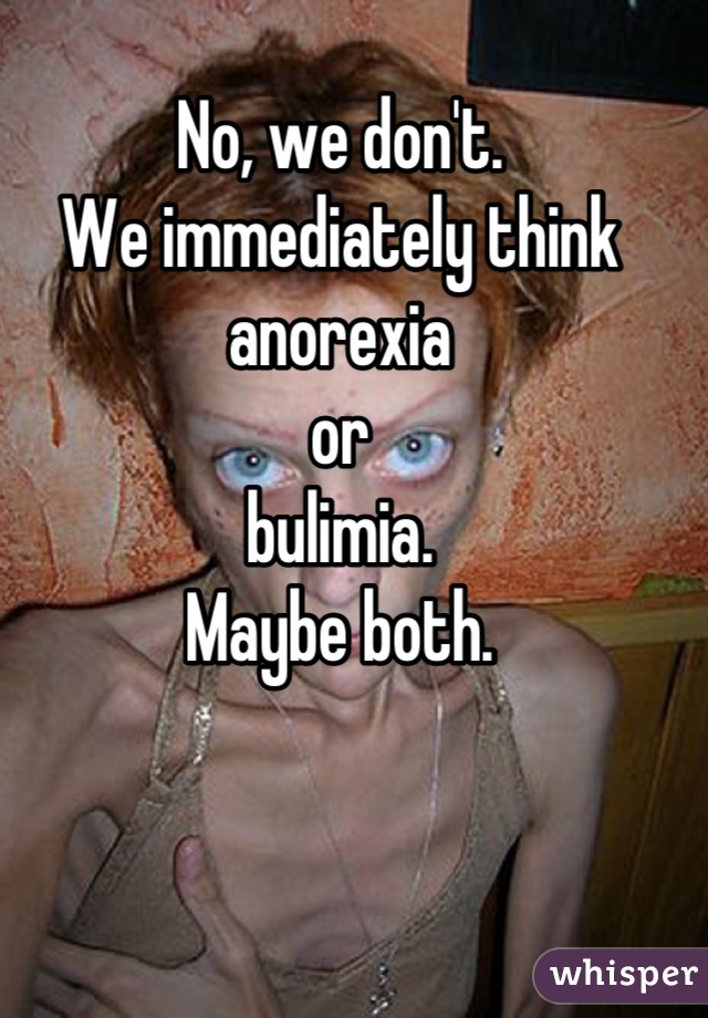 No, we don't.
We immediately think
anorexia
or
bulimia.
Maybe both.