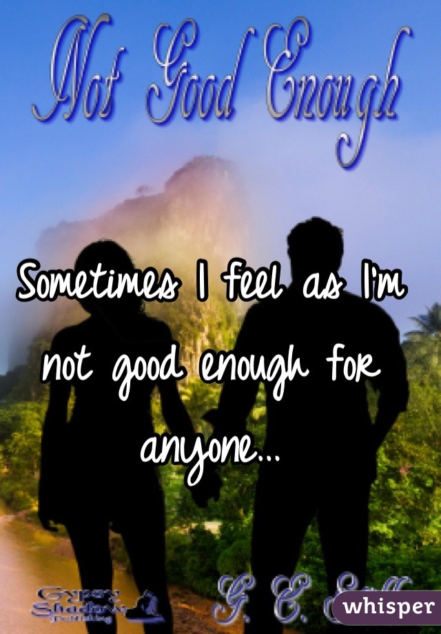 Sometimes I feel as I'm not good enough for anyone…