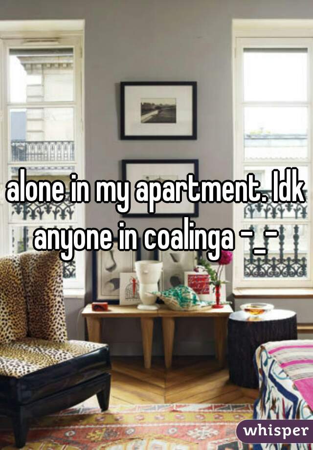alone in my apartment. Idk anyone in coalinga -_- 